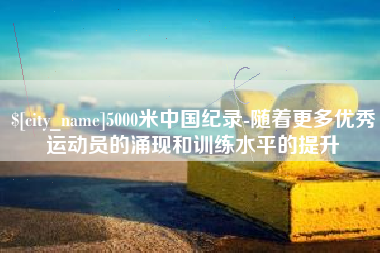 潍坊5000米中国纪录-随着更多优秀运动员的涌现和训练水平的提升
