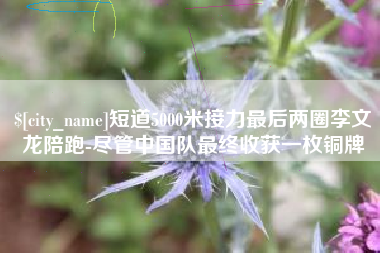 潍坊短道5000米接力最后两圈李文龙陪跑-尽管中国队最终收获一枚铜牌