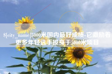 潍坊5000米国内最好成绩-它激励着更多年轻选手投身于5000米项目