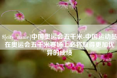 潍坊中国奥运会五千米-中国运动员在奥运会五千米赛场上必将取得更加优异的成绩