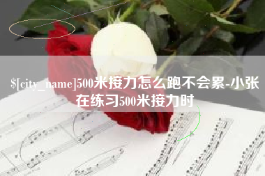 潍坊500米接力怎么跑不会累-小张在练习500米接力时
