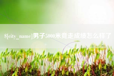 潍坊男子5000米竞走成绩怎么样了