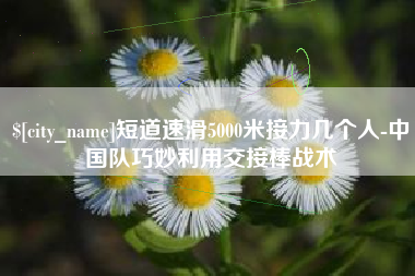 潍坊短道速滑5000米接力几个人-中国队巧妙利用交接棒战术