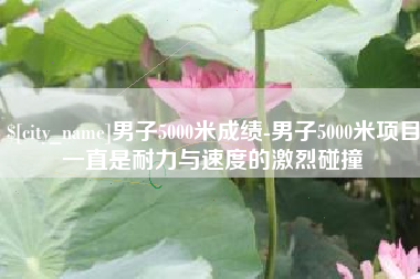 潍坊男子5000米成绩-男子5000米项目一直是耐力与速度的激烈碰撞