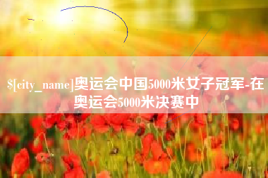 潍坊奥运会中国5000米女子冠军-在奥运会5000米决赛中