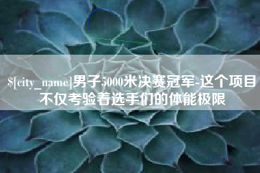 潍坊男子5000米决赛冠军-这个项目不仅考验着选手们的体能极限