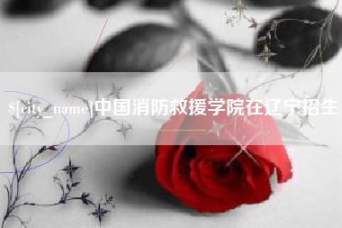 潍坊中国消防救援学院在辽宁招生