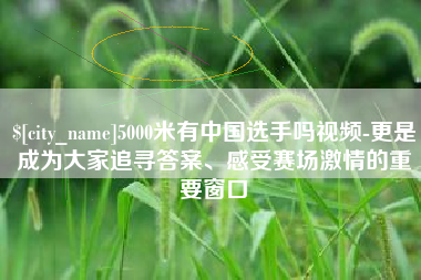 潍坊5000米有中国选手吗视频-更是成为大家追寻答案、感受赛场激情的重要窗口