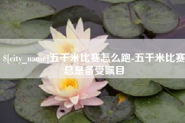 潍坊五千米比赛怎么跑-五千米比赛总是备受瞩目