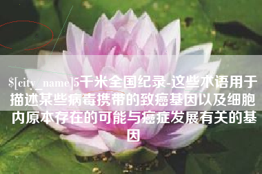 潍坊5千米全国纪录-这些术语用于描述某些病毒携带的致癌基因以及细胞内原本存在的可能与癌症发展有关的基因