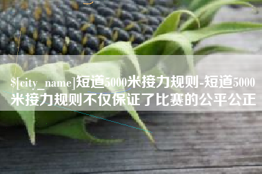 潍坊短道5000米接力规则-短道5000米接力规则不仅保证了比赛的公平公正