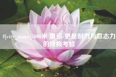 潍坊5000米 奥运-更是耐力与意志力的终极考验