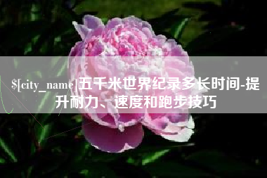 潍坊五千米世界纪录多长时间-提升耐力、速度和跑步技巧