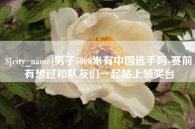 潍坊男子5000米有中国选手吗-赛前有想过和队友们一起站上领奖台
