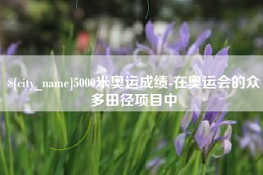 潍坊5000米奥运成绩-在奥运会的众多田径项目中