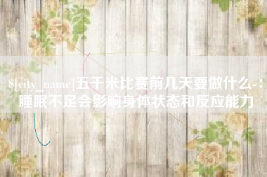 潍坊五千米比赛前几天要做什么-：睡眠不足会影响身体状态和反应能力