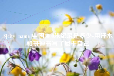潍坊中国5000米纪录是多少-用汗水和拼搏书写了属于自己