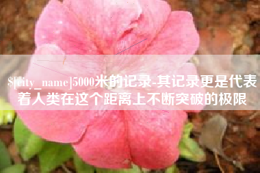 潍坊5000米的记录-其记录更是代表着人类在这个距离上不断突破的极限