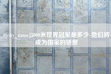 潍坊5000米世界冠军是多少-他们将成为国家的骄傲