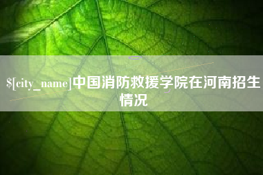 潍坊中国消防救援学院在河南招生情况