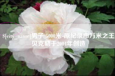 潍坊男子 5000米-原纪录由万米之王贝克勒于2004年创造