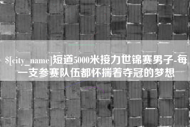 潍坊短道5000米接力世锦赛男子-每一支参赛队伍都怀揣着夺冠的梦想