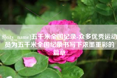 潍坊五千米全国纪录-众多优秀运动员为五千米全国纪录书写下浓墨重彩的篇章