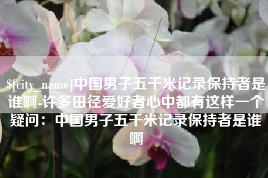 潍坊中国男子五千米记录保持者是谁啊-许多田径爱好者心中都有这样一个疑问：中国男子五千米记录保持者是谁啊
