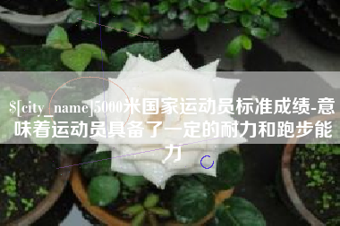 潍坊5000米国家运动员标准成绩-意味着运动员具备了一定的耐力和跑步能力