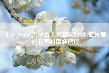 潍坊男子五千米世界纪录-他凭借对节奏的精准把控