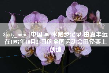 潍坊中国5000米跑步记录-由夏丰远在1997年10月23日的全国运动会田径赛上创造