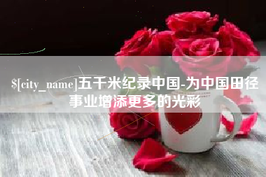 潍坊五千米纪录中国-为中国田径事业增添更多的光彩