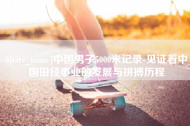 潍坊中国男子5000米记录-见证着中国田径事业的发展与拼搏历程