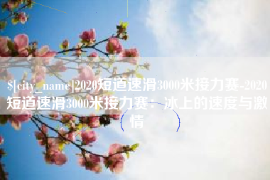 潍坊2020短道速滑3000米接力赛-2020短道速滑3000米接力赛：冰上的速度与激情