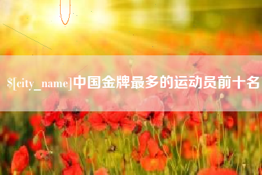 潍坊中国金牌最多的运动员前十名