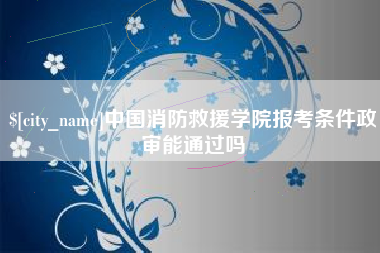 潍坊中国消防救援学院报考条件政审能通过吗